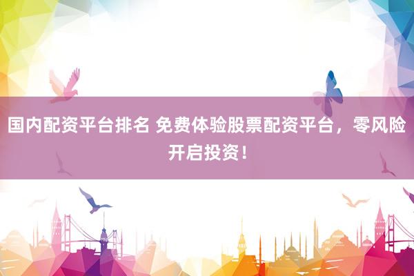 国内配资平台排名 免费体验股票配资平台，零风险开启投资！