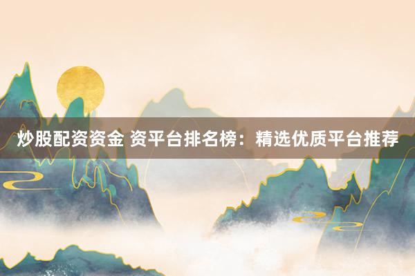 炒股配资资金 资平台排名榜：精选优质平台推荐