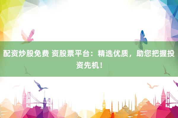 配资炒股免费 资股票平台：精选优质，助您把握投资先机！