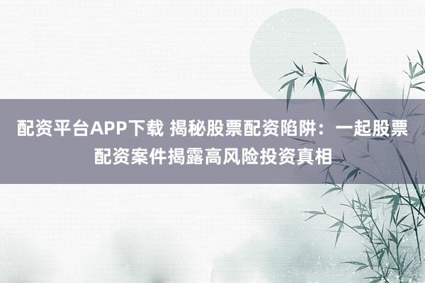 配资平台APP下载 揭秘股票配资陷阱：一起股票配资案件揭露高风险投资真相