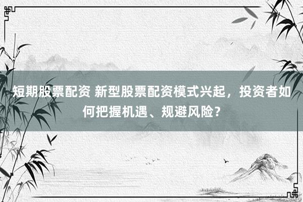 短期股票配资 新型股票配资模式兴起，投资者如何把握机遇、规避风险？