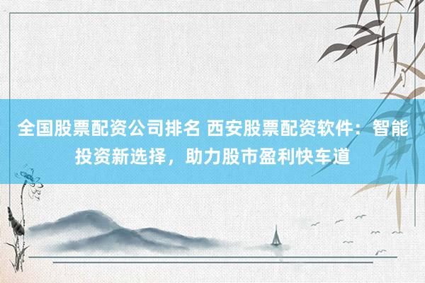 全国股票配资公司排名 西安股票配资软件：智能投资新选择，助力股市盈利快车道