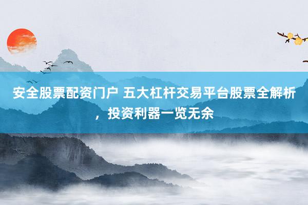 安全股票配资门户 五大杠杆交易平台股票全解析，投资利器一览无余
