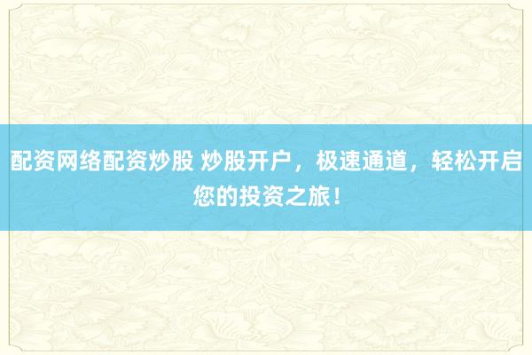 配资网络配资炒股 炒股开户，极速通道，轻松开启您的投资之旅！
