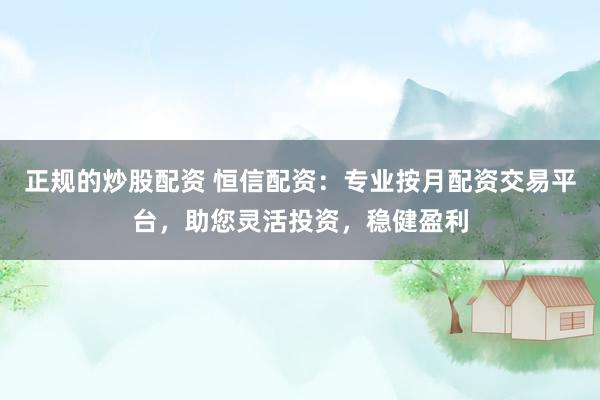 正规的炒股配资 恒信配资：专业按月配资交易平台，助您灵活投资，稳健盈利