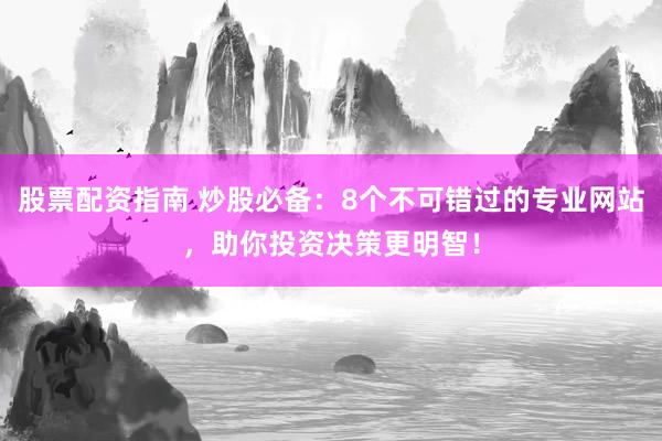 股票配资指南 炒股必备：8个不可错过的专业网站，助你投资决策更明智！