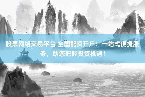 股票网络交易平台 全国配资开户：一站式便捷服务，助您把握投资机遇！
