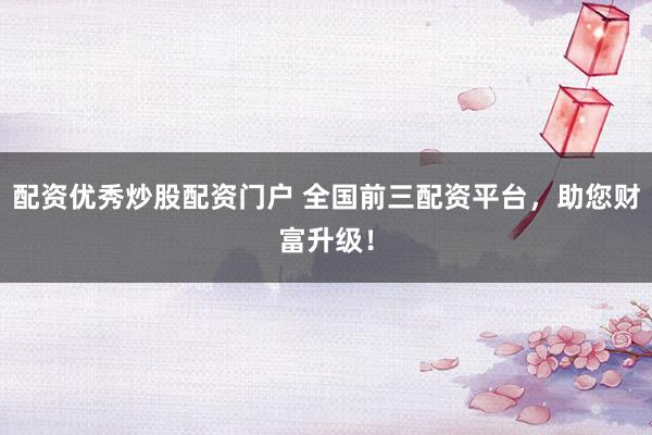 配资优秀炒股配资门户 全国前三配资平台，助您财富升级！