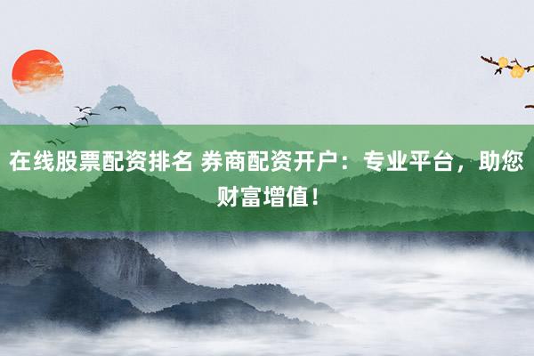 在线股票配资排名 券商配资开户：专业平台，助您财富增值！