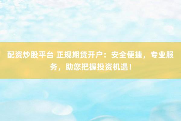 配资炒股平台 正规期货开户：安全便捷，专业服务，助您把握投资机遇！
