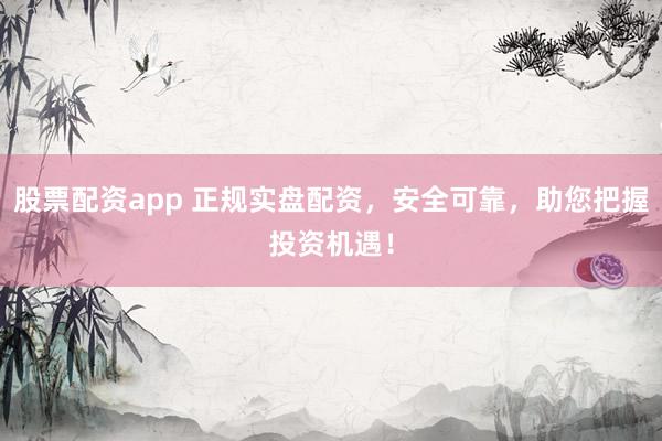股票配资app 正规实盘配资，安全可靠，助您把握投资机遇！