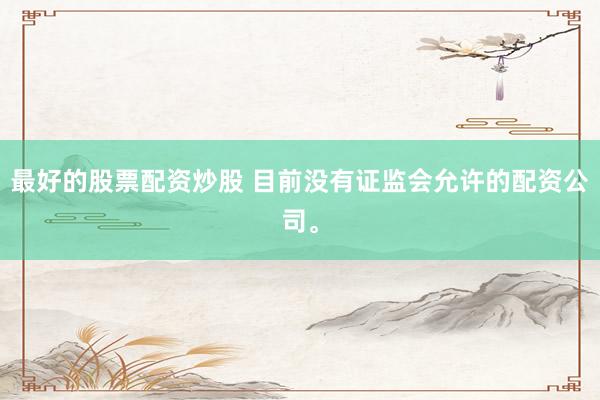 最好的股票配资炒股 目前没有证监会允许的配资公司。