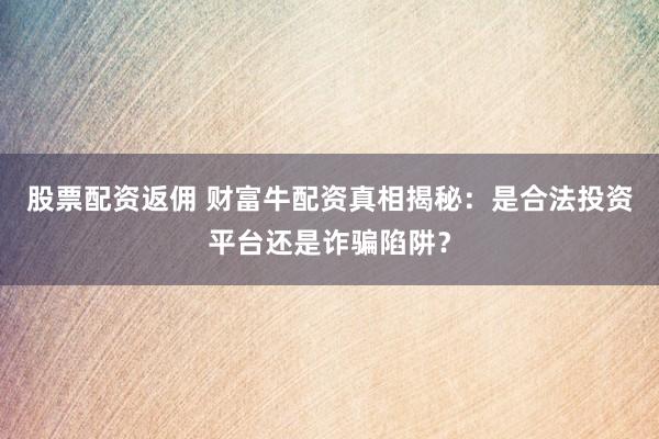 股票配资返佣 财富牛配资真相揭秘：是合法投资平台还是诈骗陷阱？