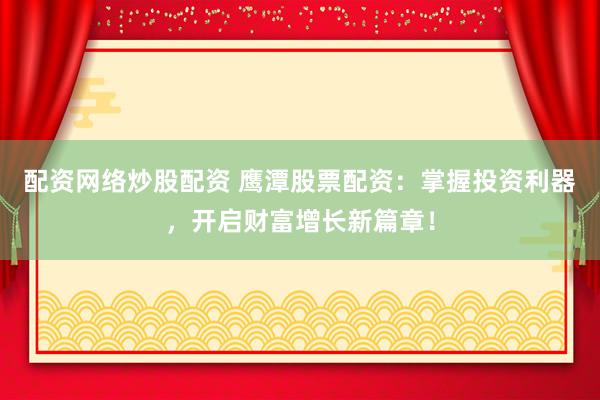 配资网络炒股配资 鹰潭股票配资：掌握投资利器，开启财富增长新篇章！