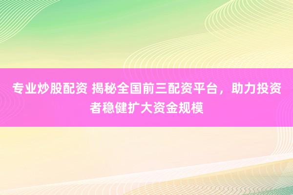 专业炒股配资 揭秘全国前三配资平台，助力投资者稳健扩大资金规模