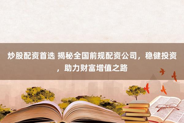 炒股配资首选 揭秘全国前规配资公司，稳健投资，助力财富增值之路