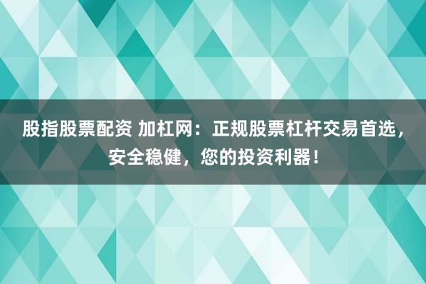 股指股票配资 加杠网：正规股票杠杆交易首选，安全稳健，您的投资利器！