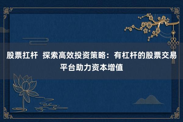 股票扛杆  探索高效投资策略：有杠杆的股票交易平台助力资本增值