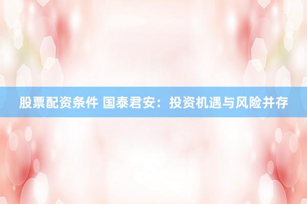 股票配资条件 国泰君安：投资机遇与风险并存