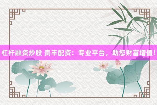 杠杆融资炒股 贵丰配资：专业平台，助您财富增值！