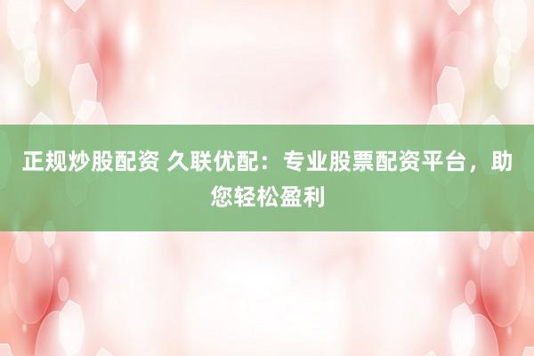 正规炒股配资 久联优配：专业股票配资平台，助您轻松盈利
