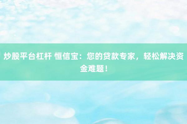炒股平台杠杆 恒信宝：您的贷款专家，轻松解决资金难题！