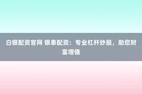白银配资官网 银泰配资：专业杠杆炒股，助您财富增值