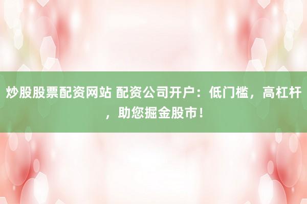 炒股股票配资网站 配资公司开户：低门槛，高杠杆，助您掘金股市！