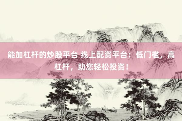 能加杠杆的炒股平台 线上配资平台：低门槛，高杠杆，助您轻松投资！