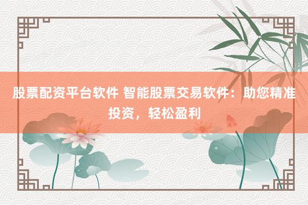 股票配资平台软件 智能股票交易软件：助您精准投资，轻松盈利