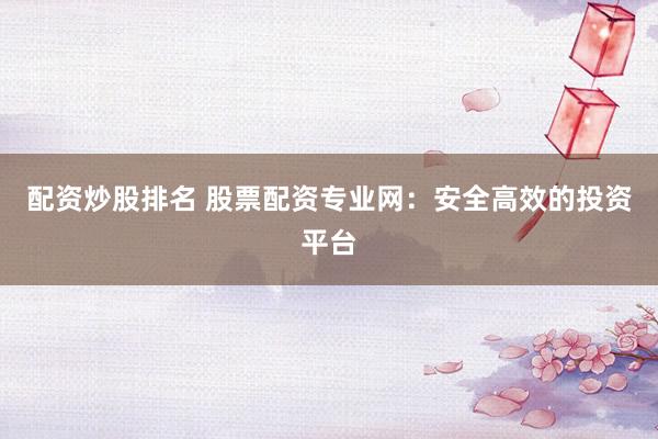 配资炒股排名 股票配资专业网：安全高效的投资平台