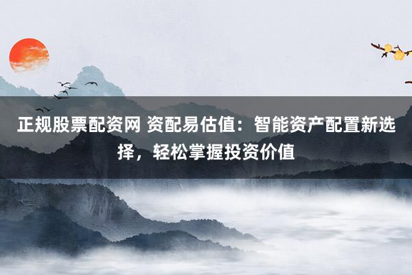 正规股票配资网 资配易估值：智能资产配置新选择，轻松掌握投资价值