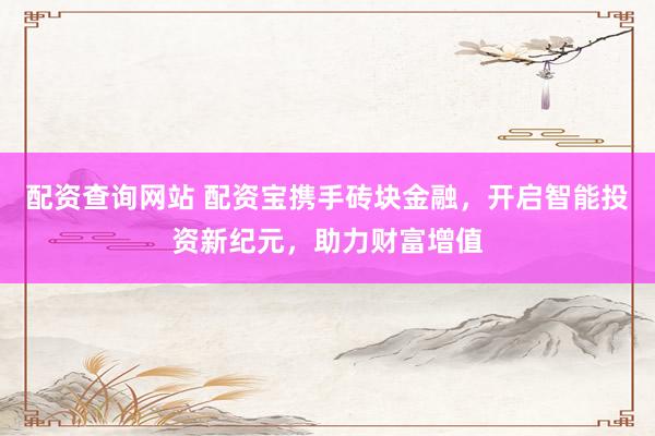 配资查询网站 配资宝携手砖块金融，开启智能投资新纪元，助力财富增值