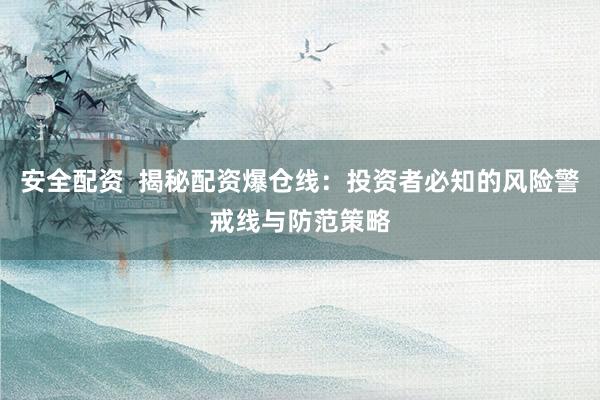 安全配资  揭秘配资爆仓线：投资者必知的风险警戒线与防范策略