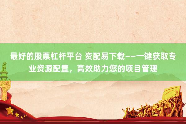 最好的股票杠杆平台 资配易下载——一键获取专业资源配置，高效助力您的项目管理