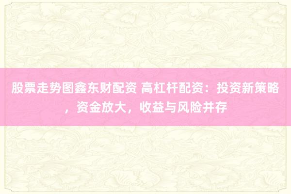 股票走势图鑫东财配资 高杠杆配资：投资新策略，资金放大，收益与风险并存