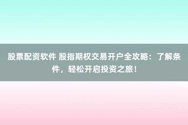 股票配资软件 股指期权交易开户全攻略：了解条件，轻松开启投资之旅！