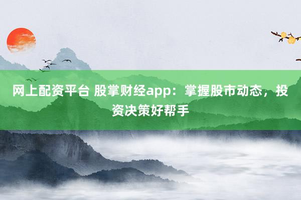 网上配资平台 股掌财经app：掌握股市动态，投资决策好帮手