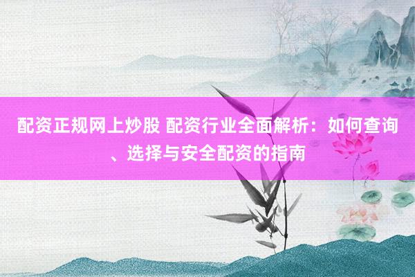 配资正规网上炒股 配资行业全面解析：如何查询、选择与安全配资的指南