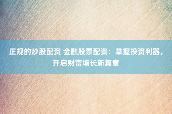 正规的炒股配资 金融股票配资：掌握投资利器，开启财富增长新篇章