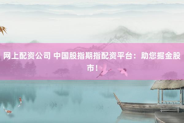 网上配资公司 中国股指期指配资平台：助您掘金股市！