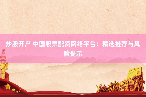 炒股开户 中国股票配资网络平台：精选推荐与风险提示
