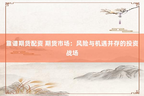 靠谱期货配资 期货市场：风险与机遇并存的投资战场
