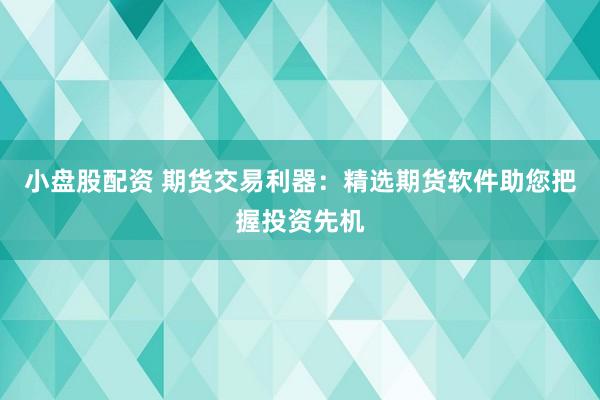 小盘股配资 期货交易利器：精选期货软件助您把握投资先机