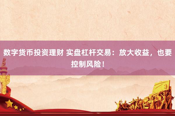 数字货币投资理财 实盘杠杆交易：放大收益，也要控制风险！