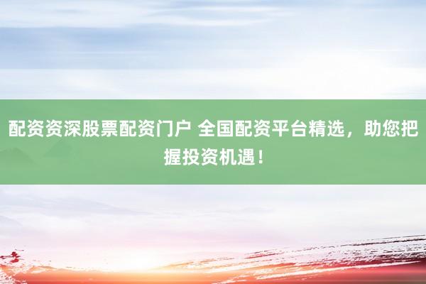 配资资深股票配资门户 全国配资平台精选，助您把握投资机遇！