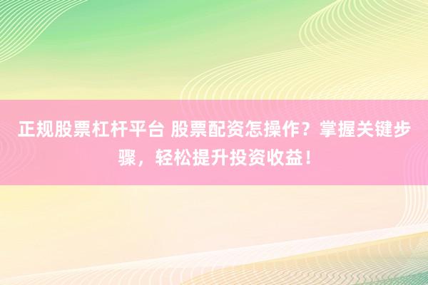 正规股票杠杆平台 股票配资怎操作？掌握关键步骤，轻松提升投资收益！