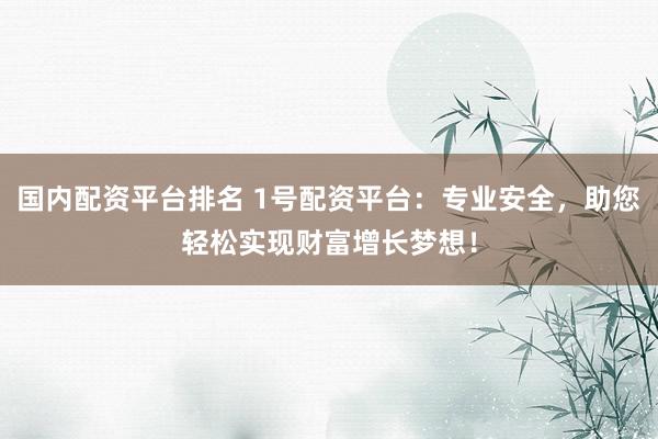 国内配资平台排名 1号配资平台：专业安全，助您轻松实现财富增长梦想！