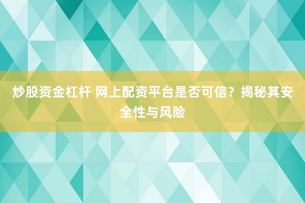 炒股资金杠杆 网上配资平台是否可信？揭秘其安全性与风险