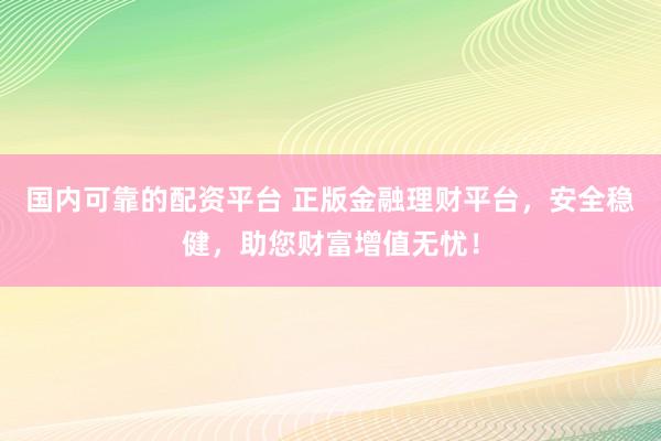 国内可靠的配资平台 正版金融理财平台，安全稳健，助您财富增值无忧！